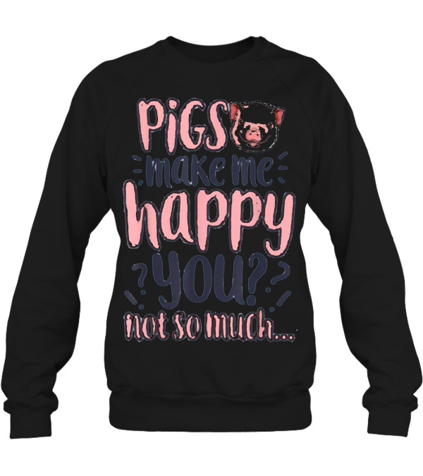 Pigs Make Me Happy You Not So Much T shir Crewneck Sweatshirt Pigs Make Me Happy You Not So Much T shir Crewneck Sweatshirt