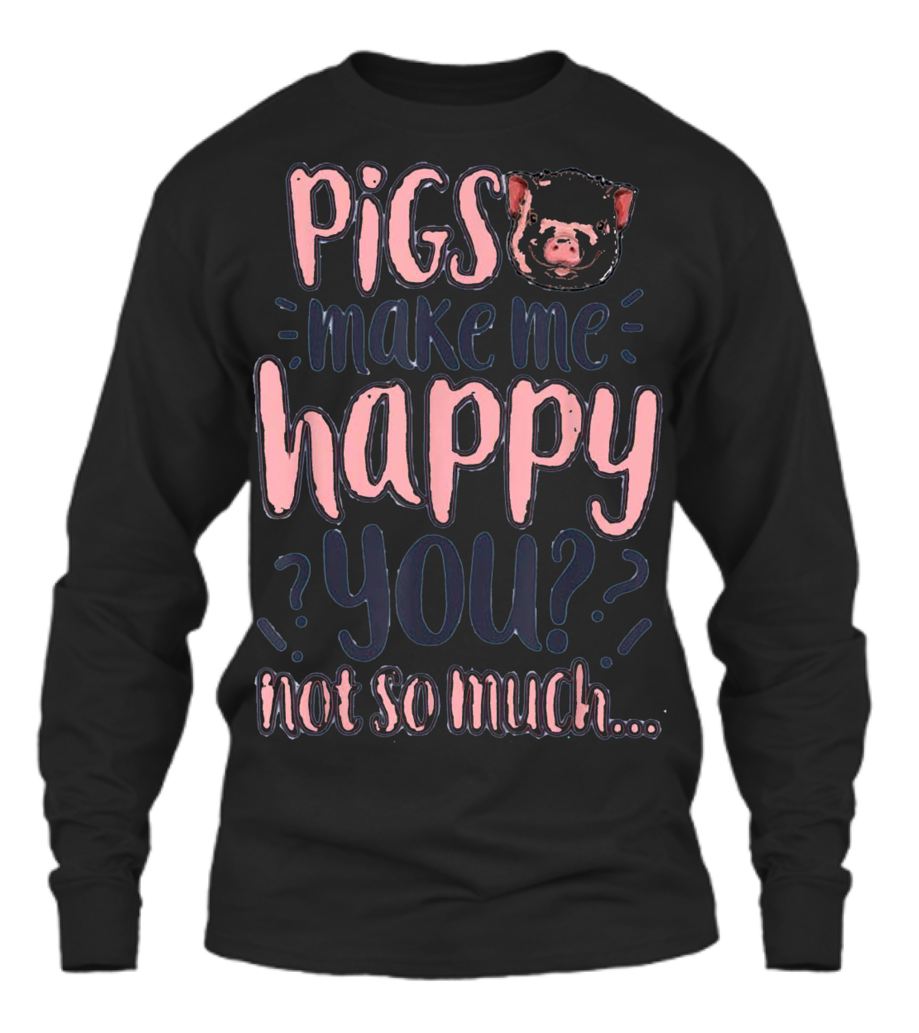Pigs Make Me Happy You Not So Much T shir Unisex Long Sleeve