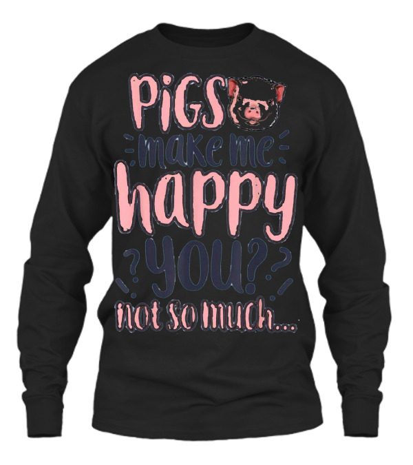 Pigs Make Me Happy You Not So Much T shir Unisex Long Sleeve Pigs Make Me Happy You Not So Much T shir Unisex Long Sleeve
