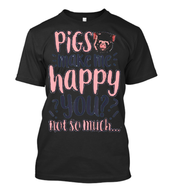 Pigs Make Me Happy You Not So Much T shir T-Shirt Pigs Make Me Happy You Not So Much T shir T-Shirt