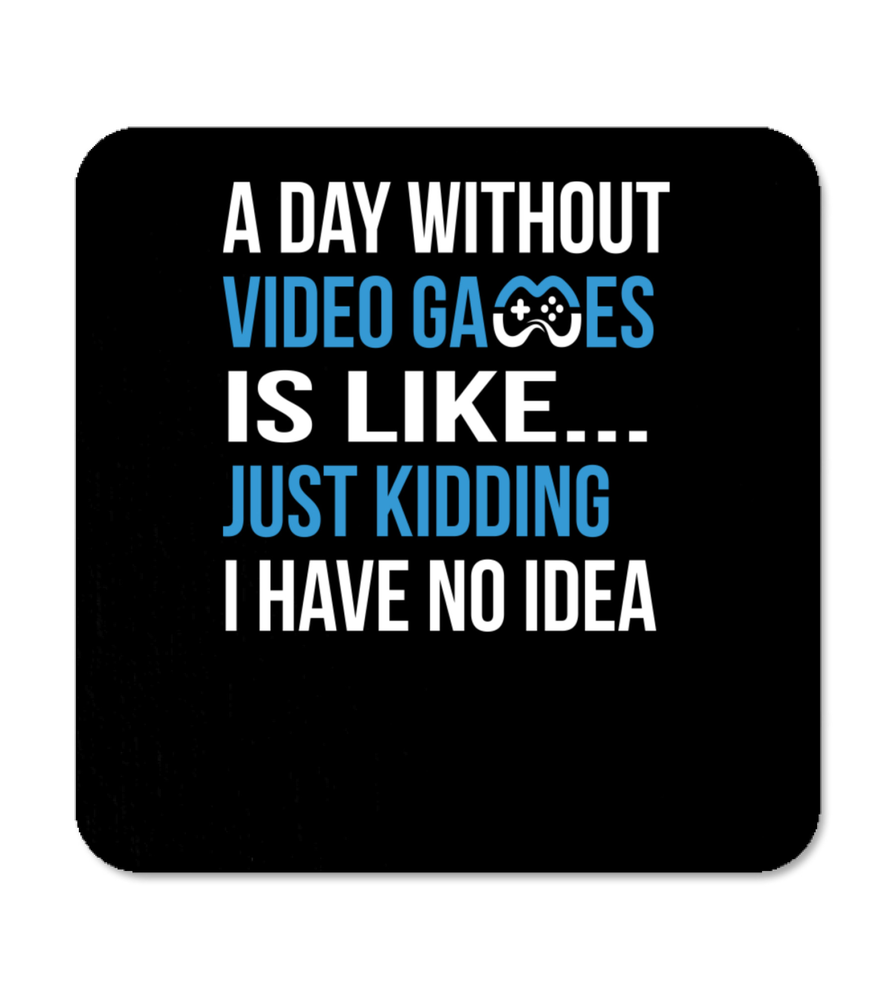 A Day Without Video Games Is Like Just Kidding Coaster