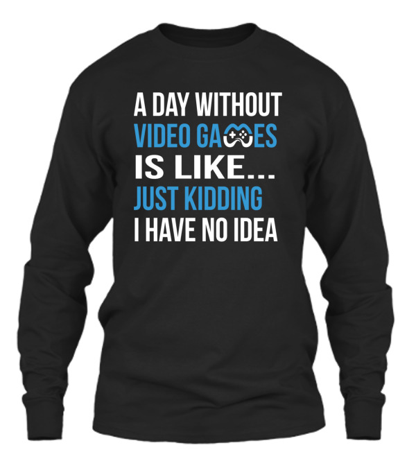 A Day Without Video Games Is Like Just Kidding Unisex Long Sleeve A Day Without Video Games Is Like Just Kidding Unisex Long Sleeve