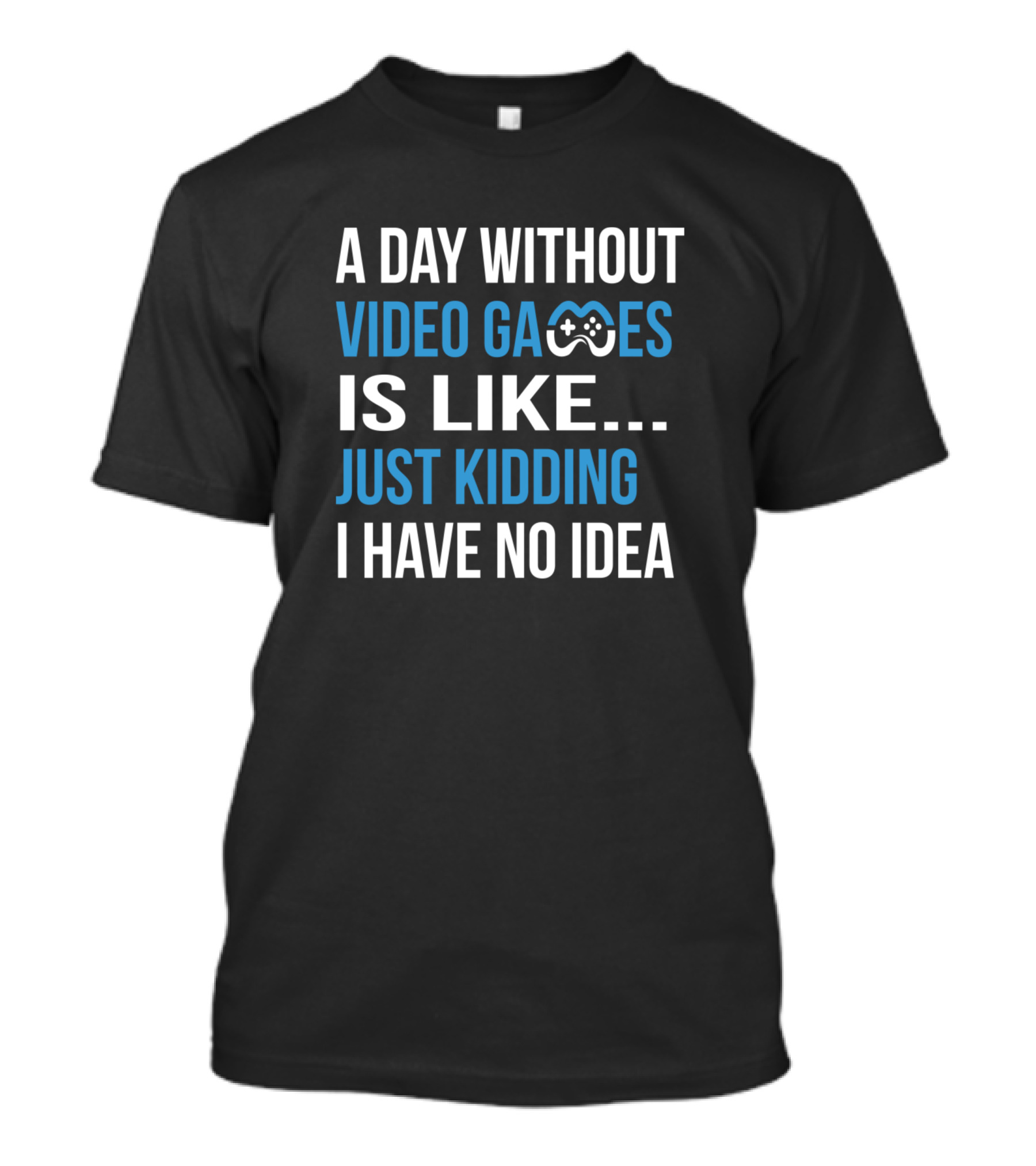 A Day Without Video Games Is Like Just Kidding T-Shirt