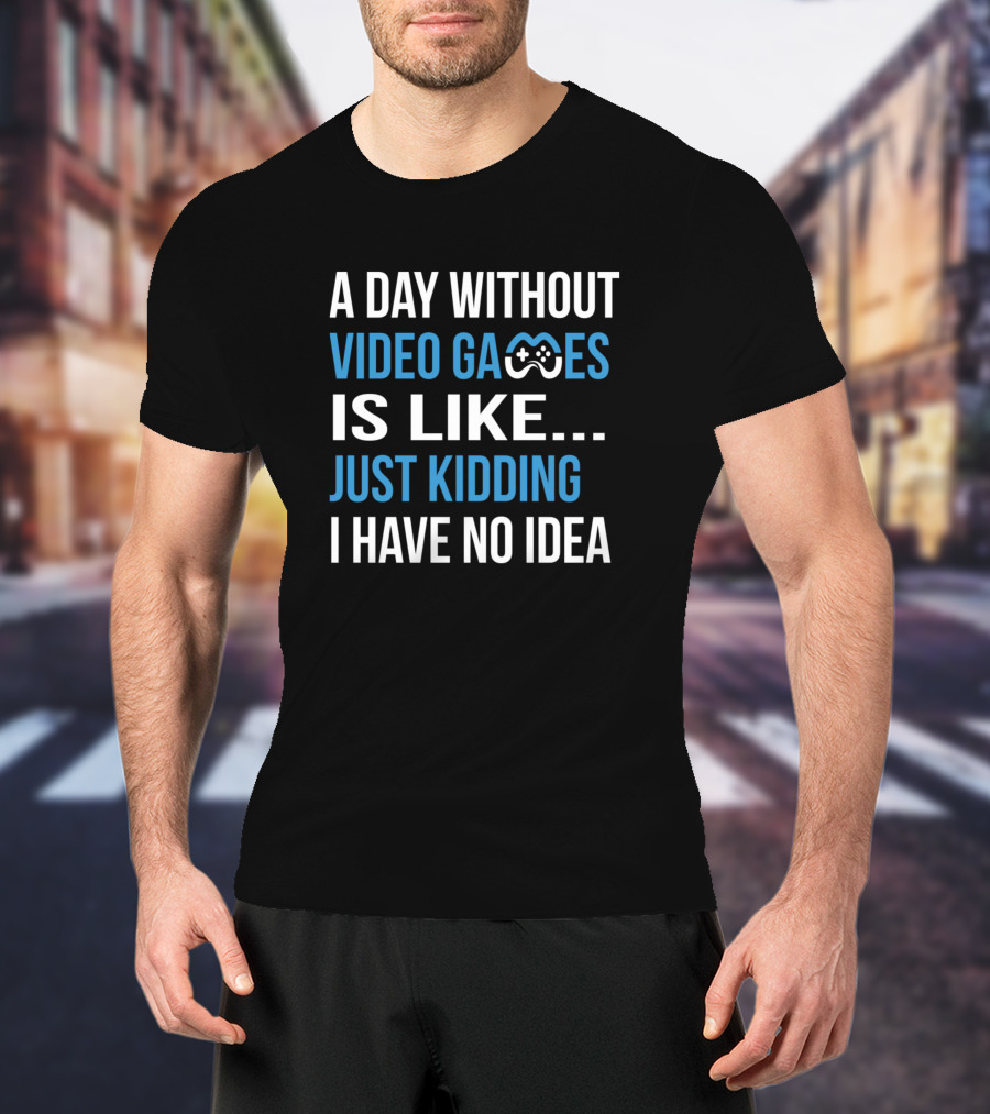 A Day Without Video Games Is Like Just Kidding T-Shirt