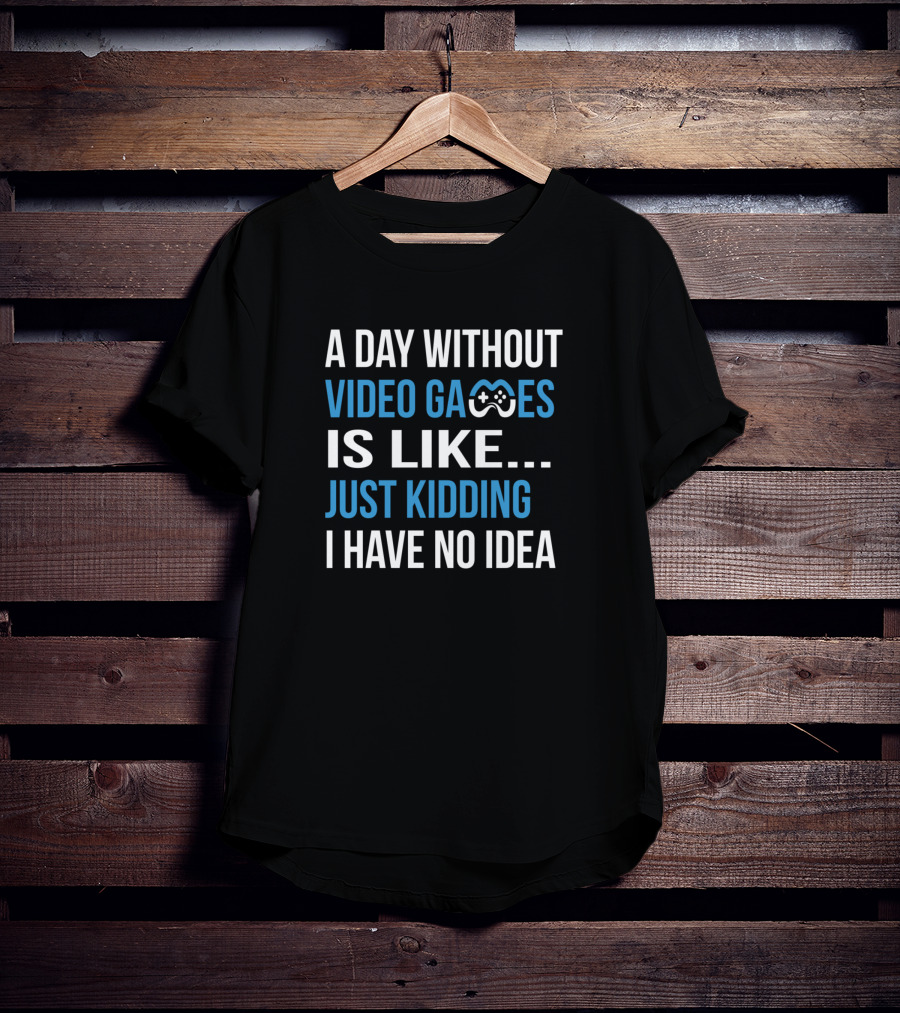 A Day Without Video Games Is Like Just Kidding T-Shirt