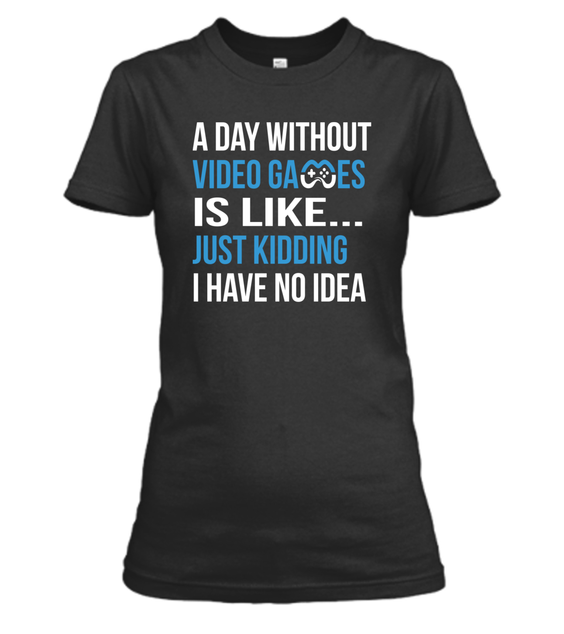 A Day Without Video Games Is Like Just Kidding Womens T-Shirt