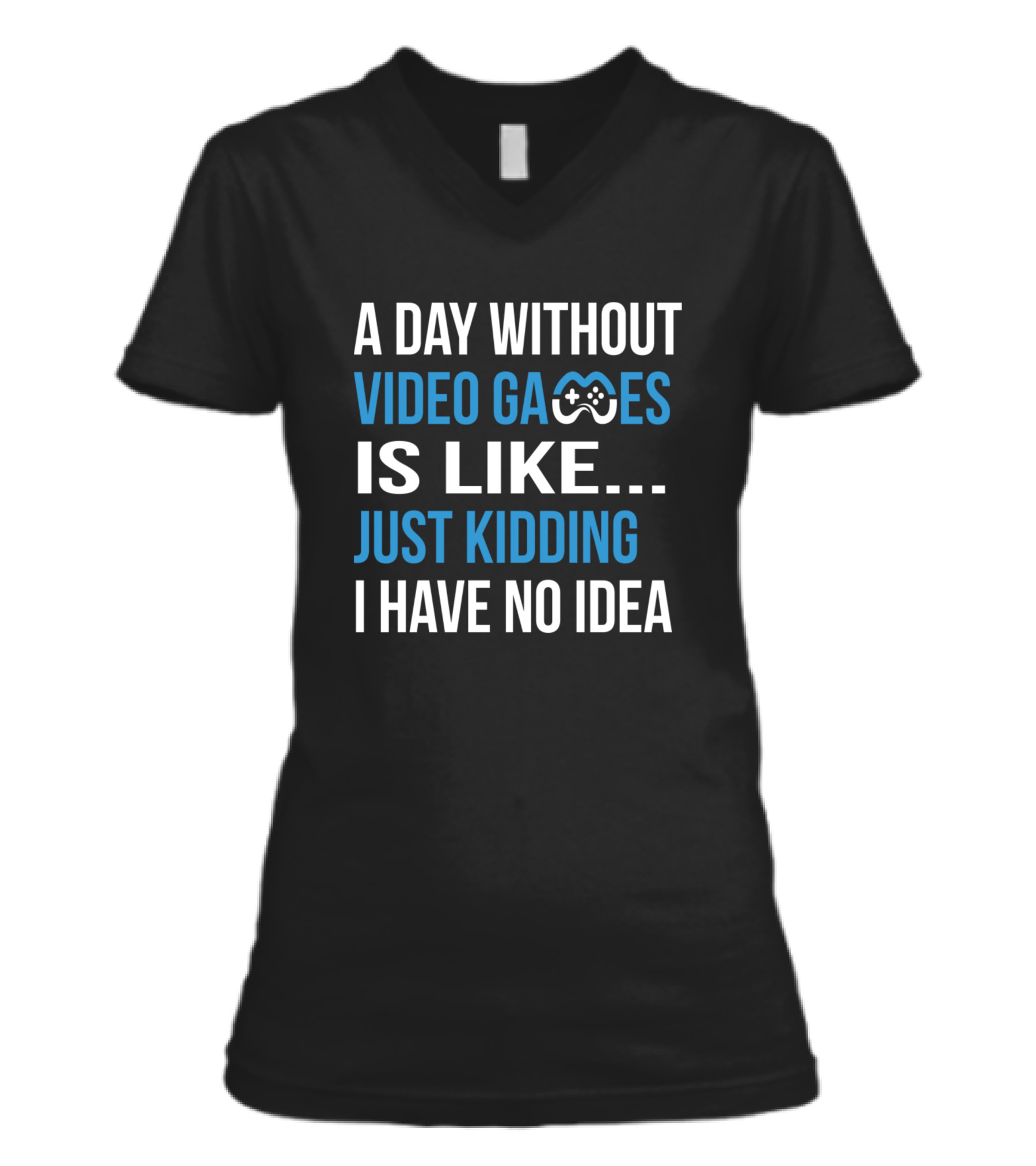 A Day Without Video Games Is Like Just Kidding V-Neck Womens T-Shirt