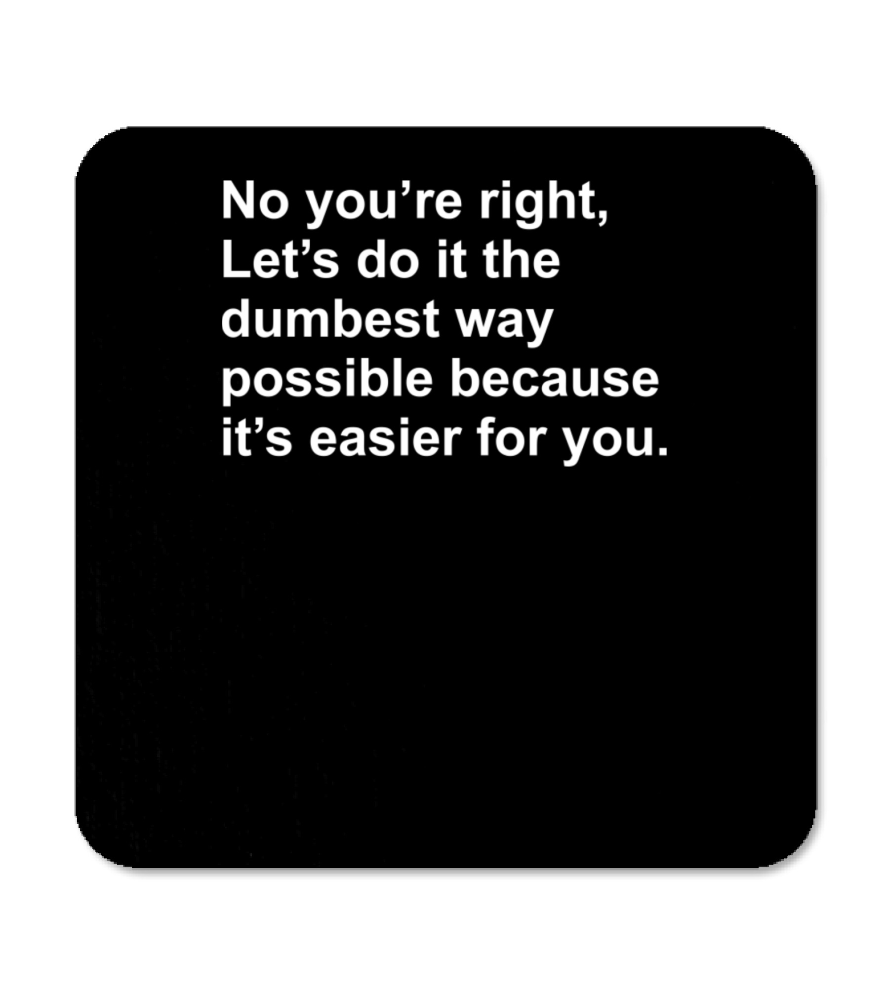 No Youre Right Lets Do It The Dumbest Way Possible Coaster