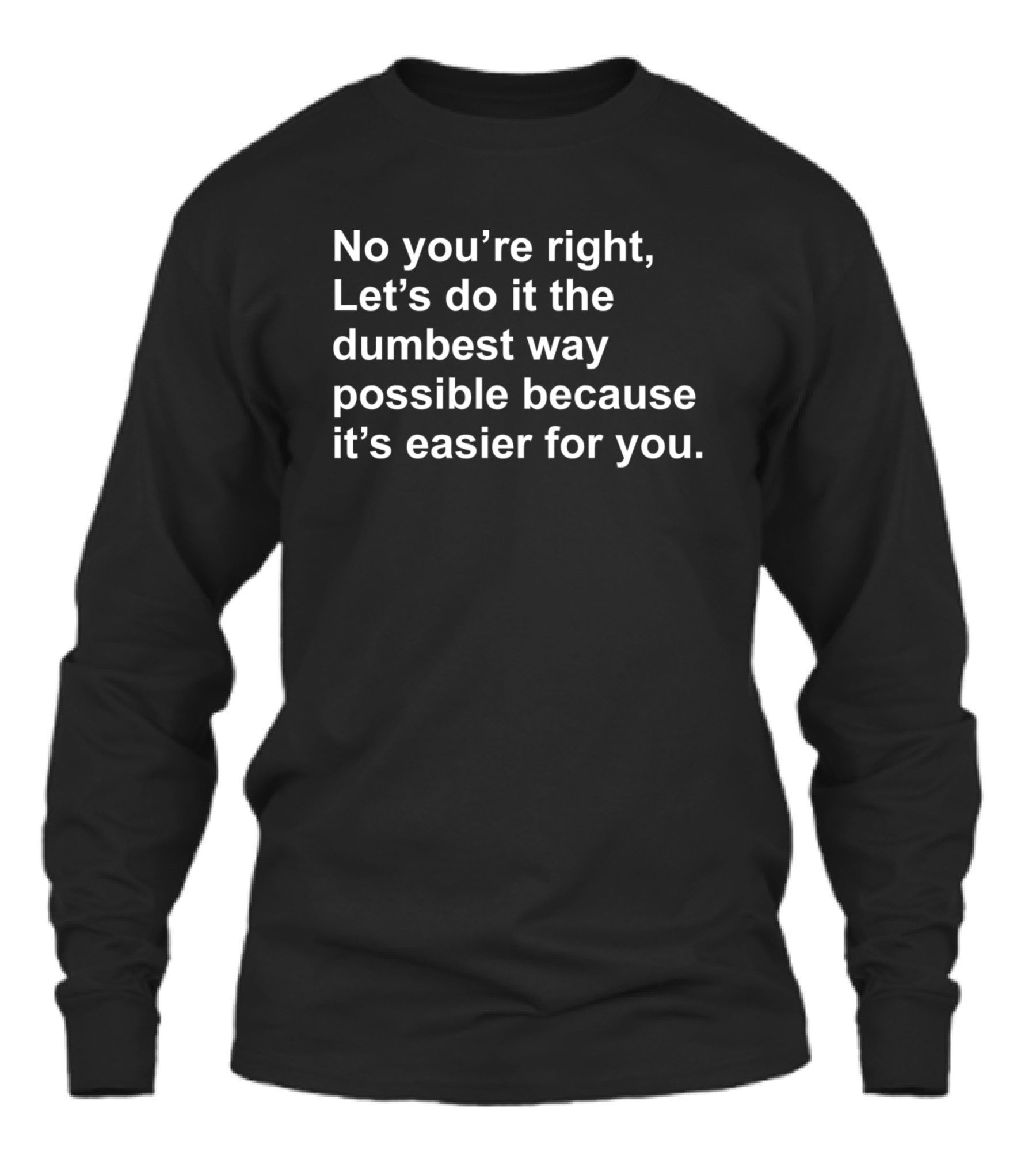 No Youre Right Lets Do It The Dumbest Way Possible Unisex Long Sleeve