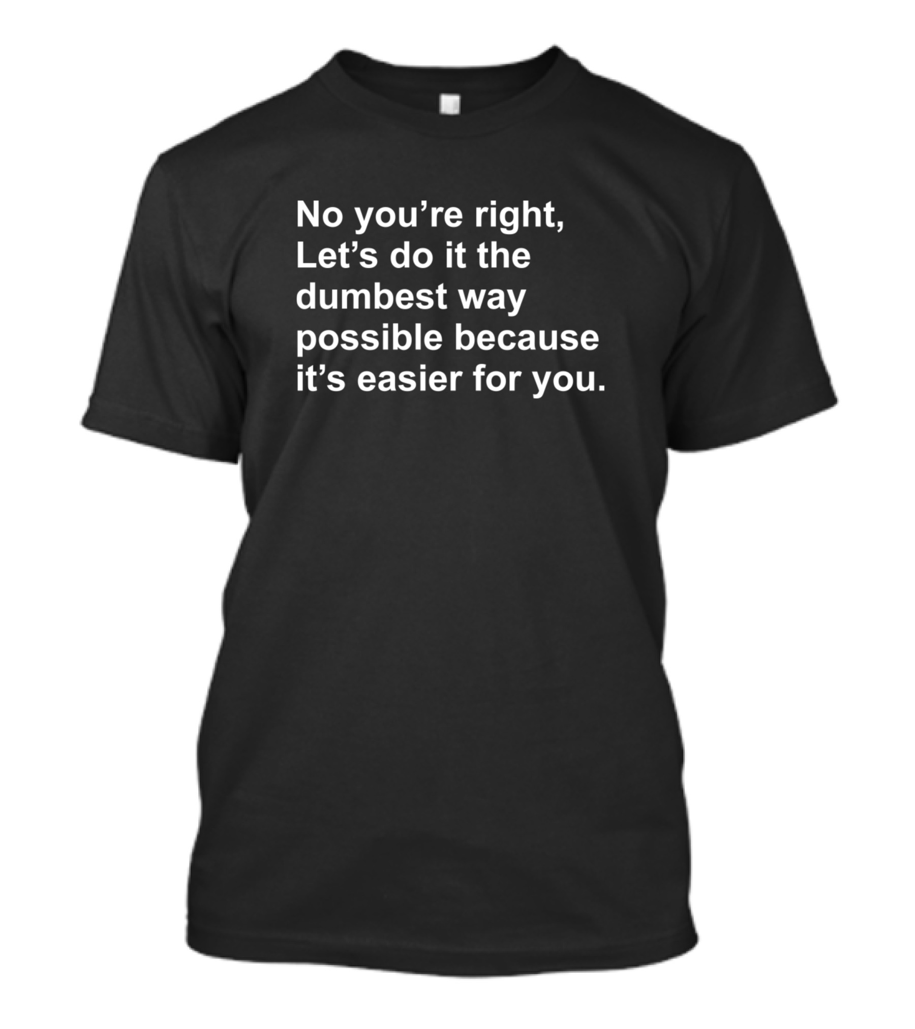 No Youre Right Lets Do It The Dumbest Way Possible T-Shirt