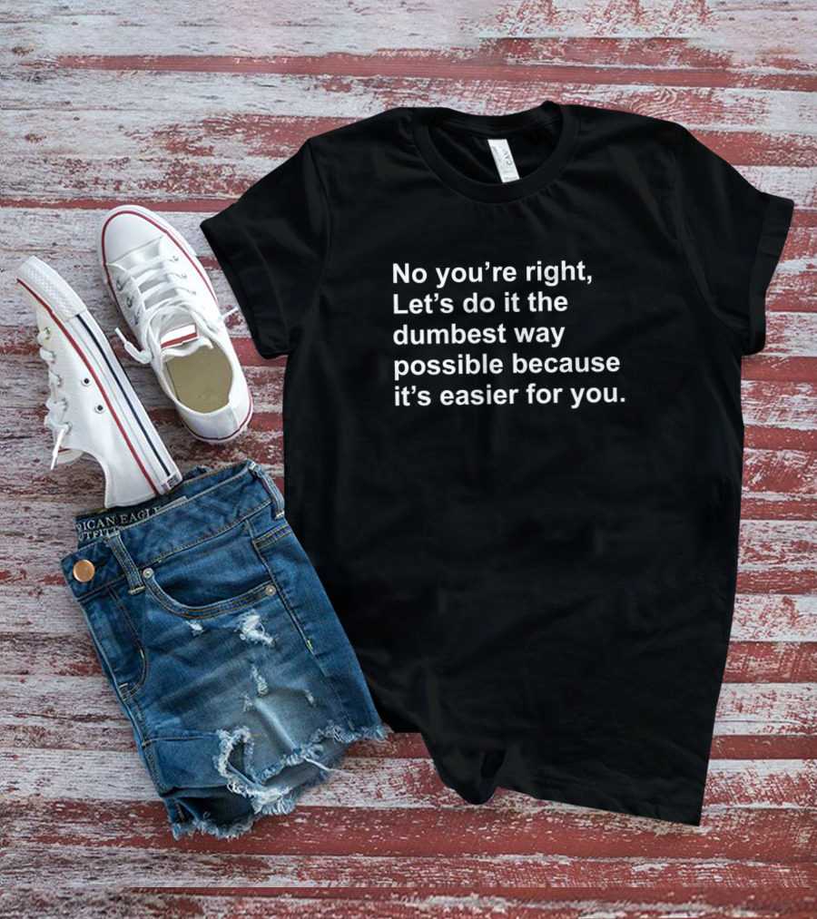 No Youre Right Lets Do It The Dumbest Way Possible T-Shirt