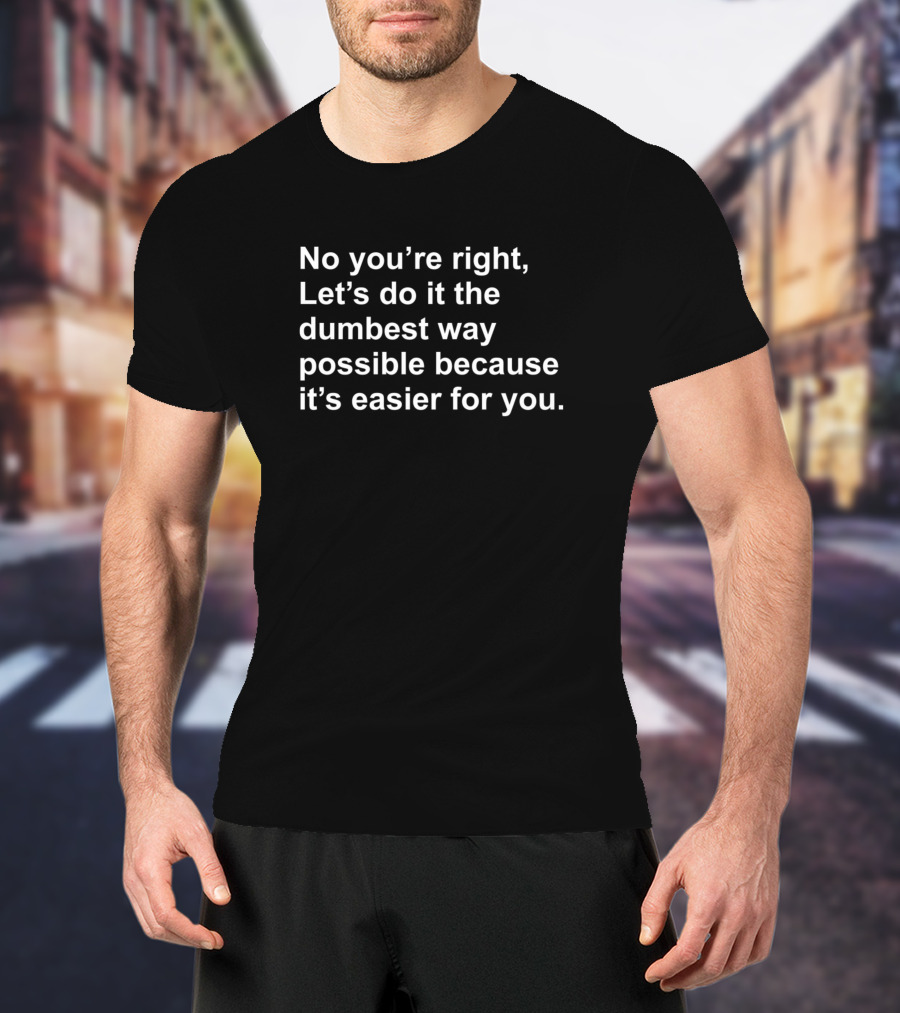 No Youre Right Lets Do It The Dumbest Way Possible T-Shirt