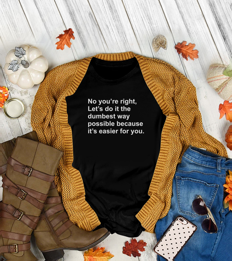 No Youre Right Lets Do It The Dumbest Way Possible T-Shirt