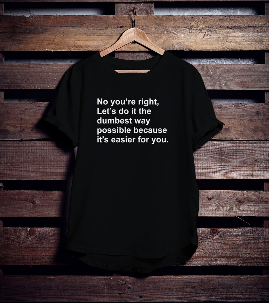 No Youre Right Lets Do It The Dumbest Way Possible T-Shirt