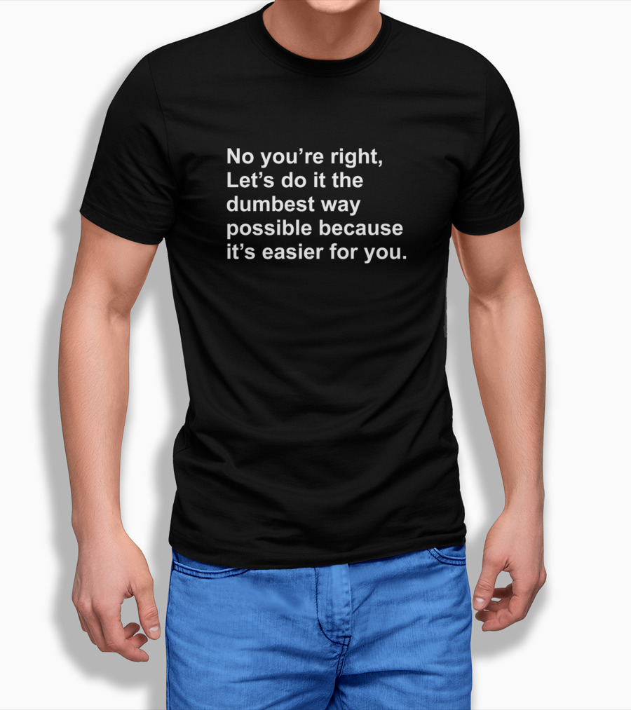 No Youre Right Lets Do It The Dumbest Way Possible T-Shirt