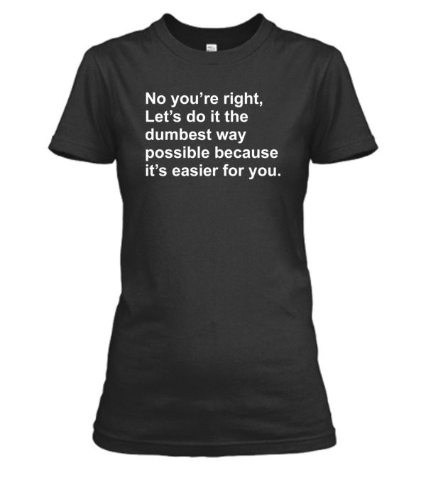 No Youre Right Lets Do It The Dumbest Way Possible Womens T-Shirt No Youre Right Lets Do It The Dumbest Way Possible Womens T-Shirt