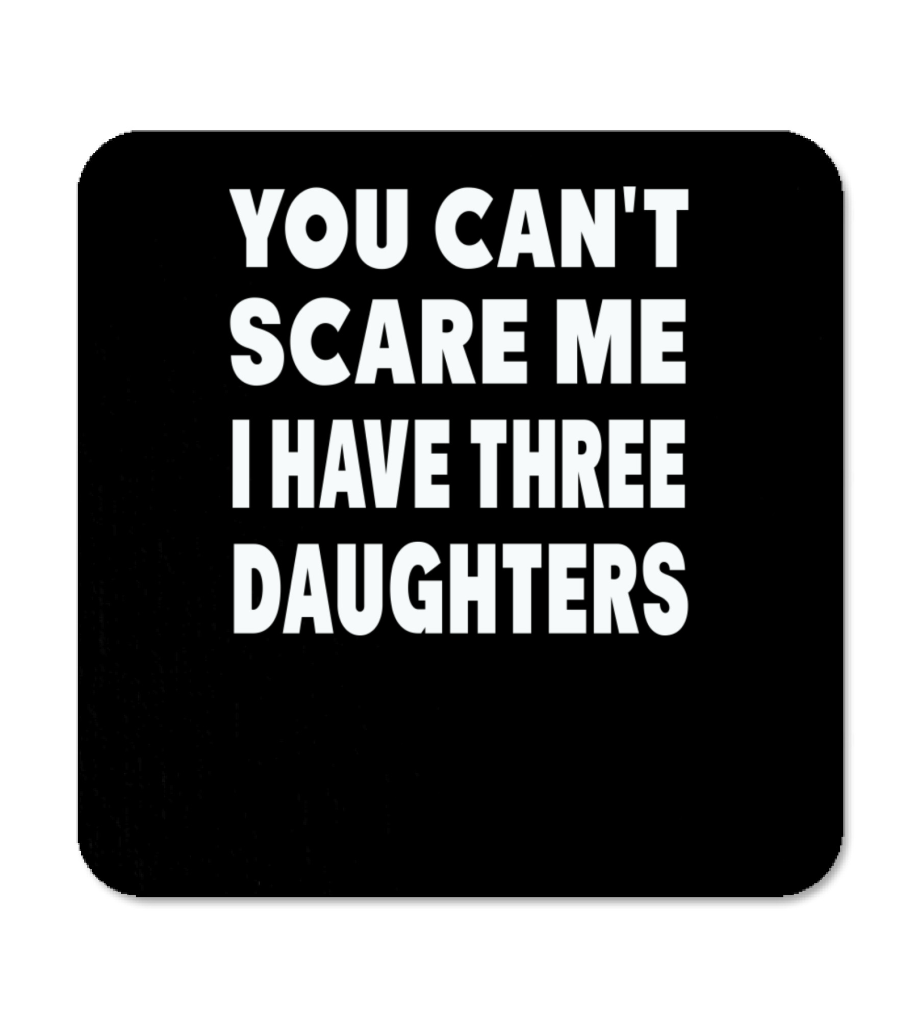 You Cant Scare Me I Have Three Daughters Coaster You Cant Scare Me I Have Three Daughters Coaster