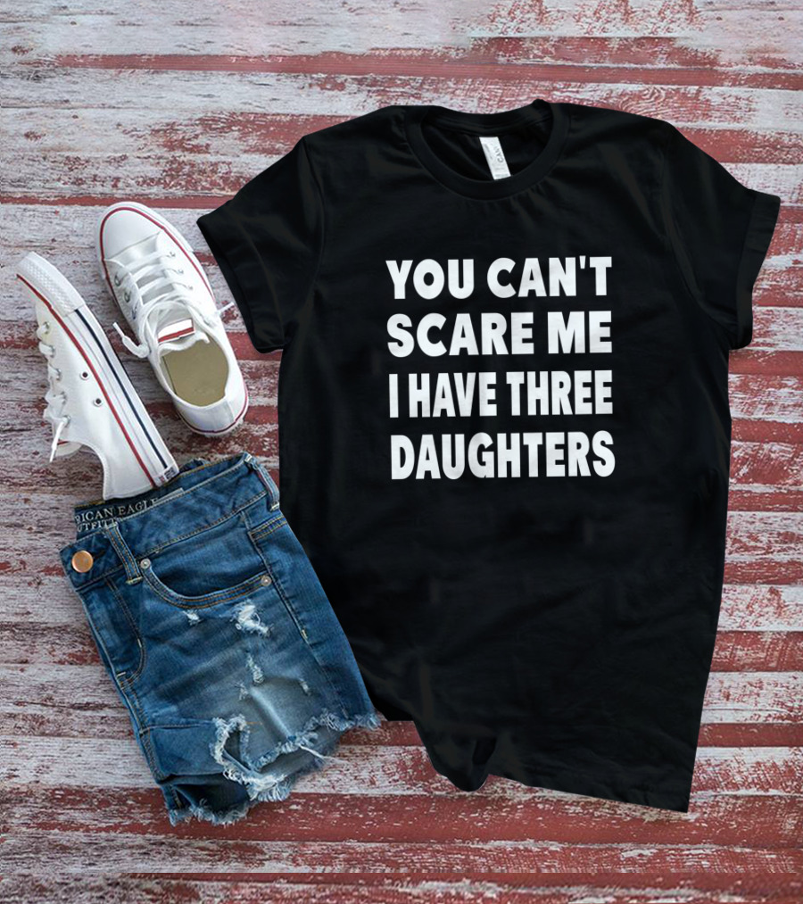 You Cant Scare Me I Have Three Daughters T-Shirt