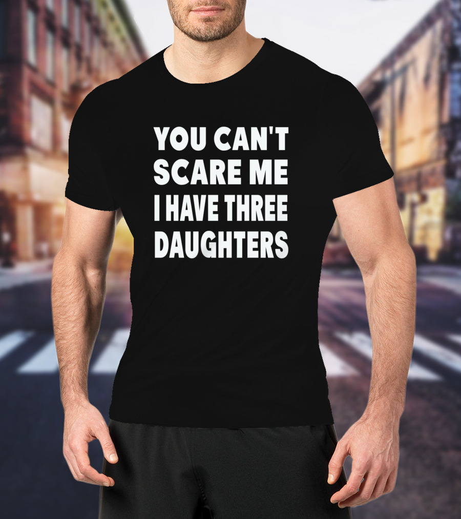 You Cant Scare Me I Have Three Daughters T-Shirt