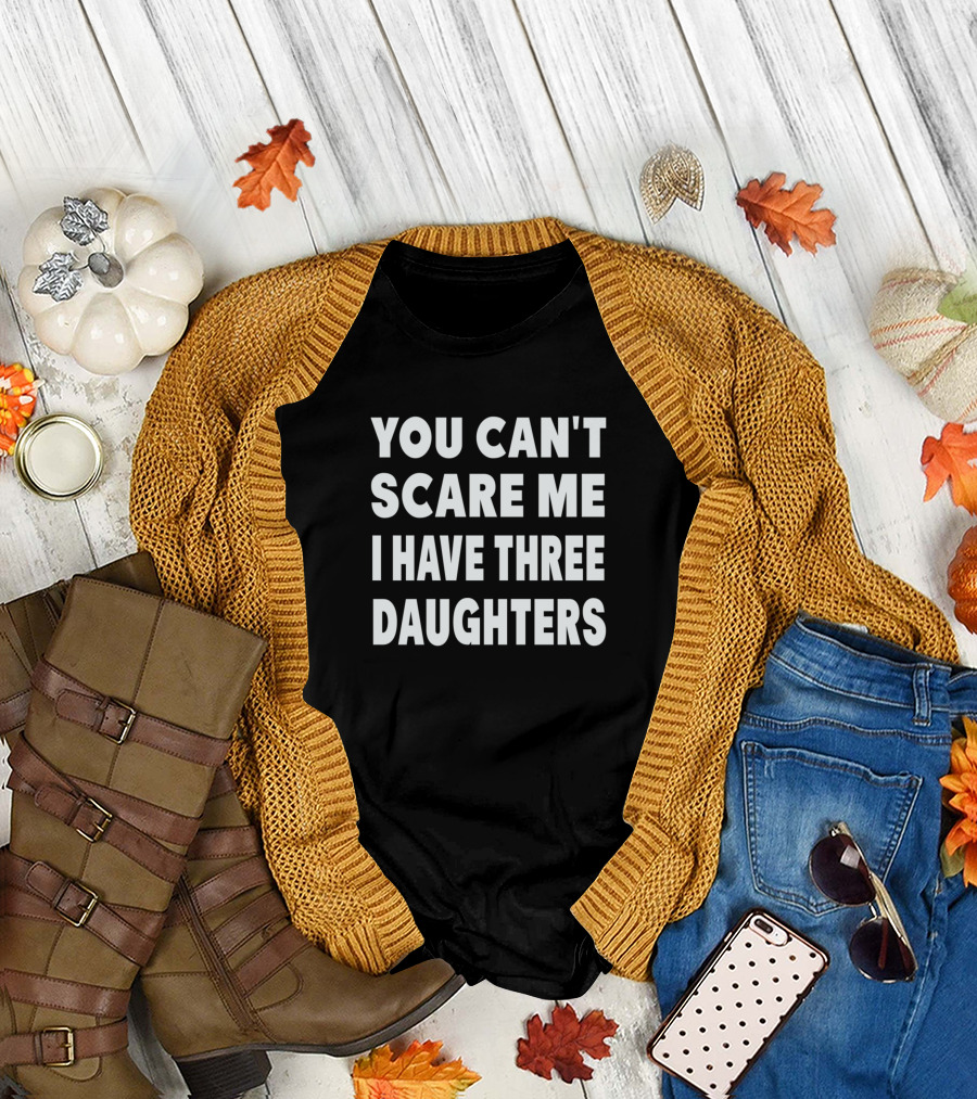 You Cant Scare Me I Have Three Daughters T-Shirt