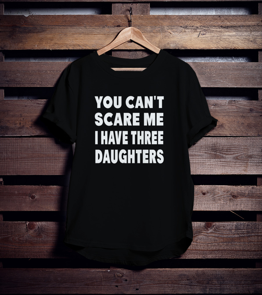 You Cant Scare Me I Have Three Daughters T-Shirt