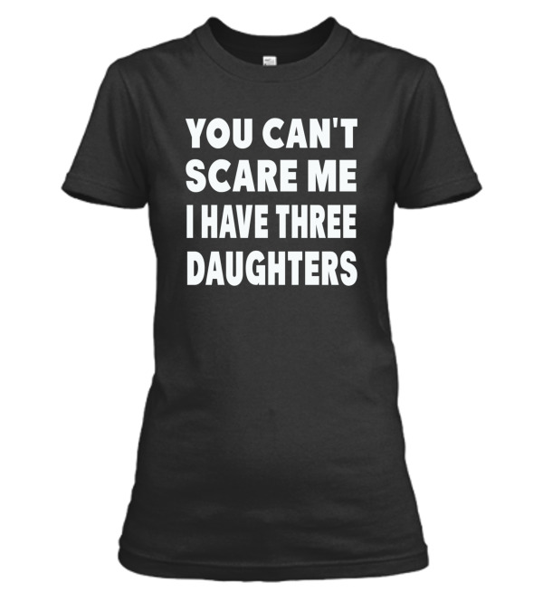 You Cant Scare Me I Have Three Daughters Womens T-Shirt You Cant Scare Me I Have Three Daughters Womens T-Shirt